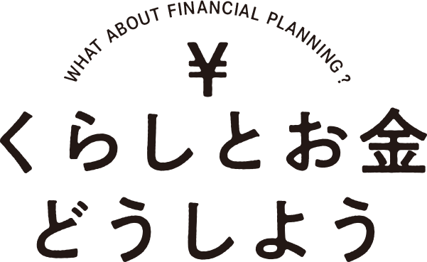 WHAT ABOUT FINANCIAL PLANNING くらしとお金 どうしよう